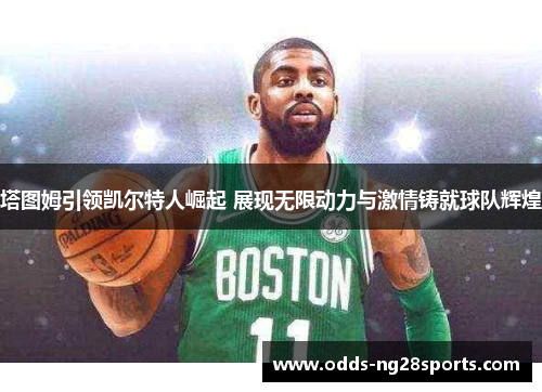 塔图姆引领凯尔特人崛起 展现无限动力与激情铸就球队辉煌
