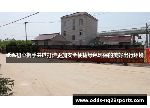 砥砺初心携手共进打造更加安全便捷绿色环保的美好出行环境
