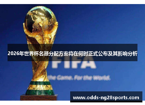 2026年世界杯名额分配方案将在何时正式公布及其影响分析