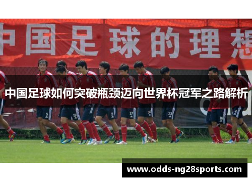 中国足球如何突破瓶颈迈向世界杯冠军之路解析